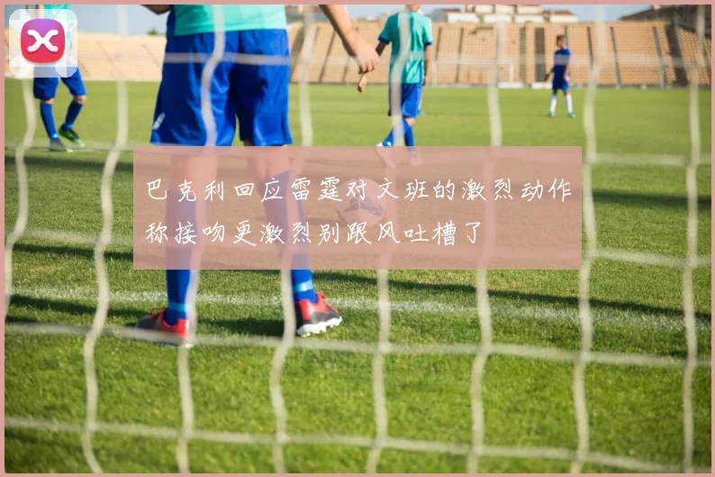 巴克利回应雷霆对文班的激烈动作称接吻更激烈别跟风吐槽了