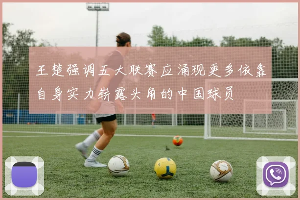 王楚强调五大联赛应涌现更多依靠自身实力崭露头角的中国球员