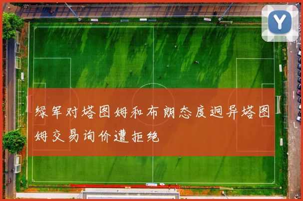 绿军对塔图姆和布朗态度迥异塔图姆交易询价遭拒绝