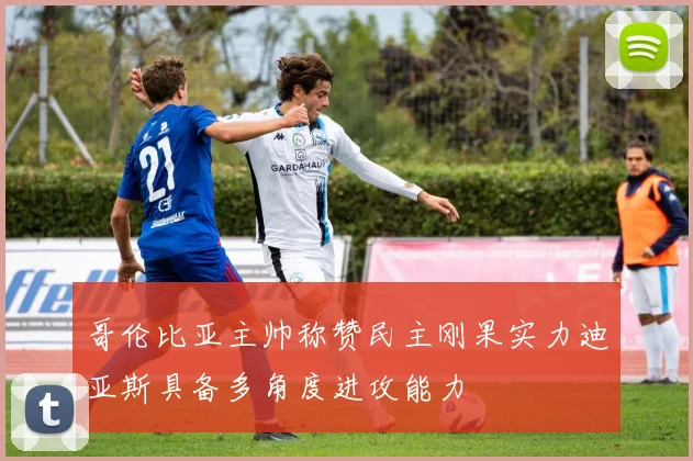 哥伦比亚主帅称赞民主刚果实力迪亚斯具备多角度进攻能力
