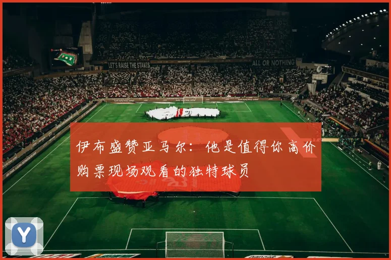 伊布盛赞亚马尔：他是值得你高价购票现场观看的独特球员