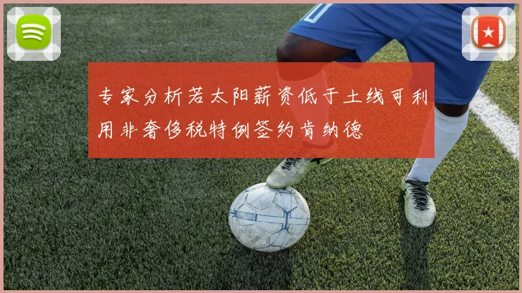 专家分析若太阳薪资低于土线可利用非奢侈税特例签约肯纳德