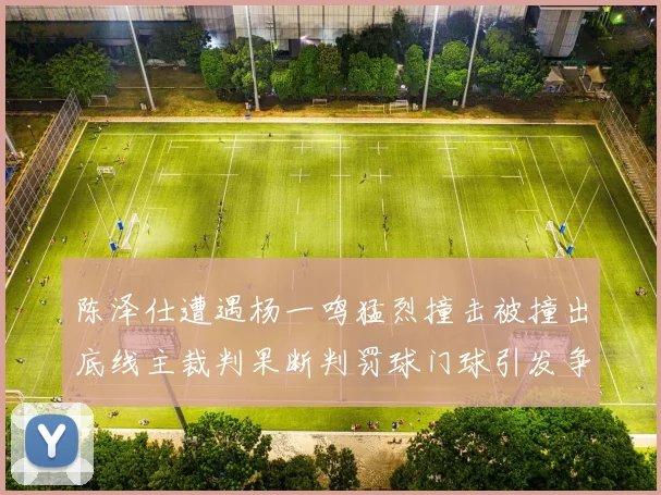 陈泽仕遭遇杨一鸣猛烈撞击被撞出底线主裁判果断判罚球门球引发争议