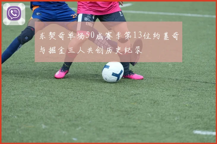 东契奇单场50成赛季第13位约基奇与掘金三人共创历史纪录