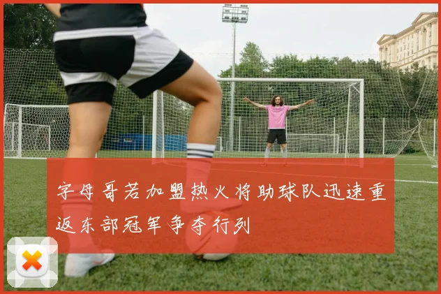 字母哥若加盟热火将助球队迅速重返东部冠军争夺行列