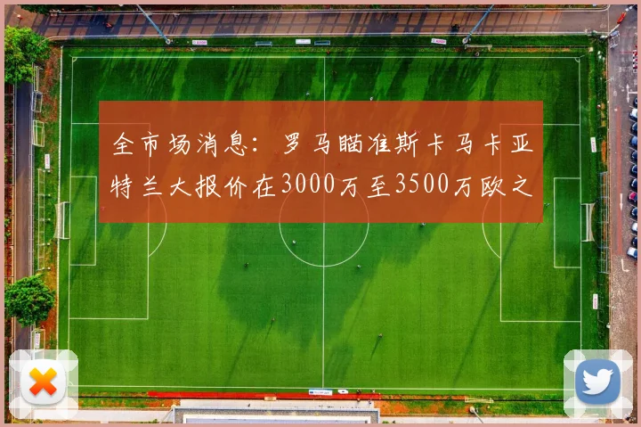 全市场消息：罗马瞄准斯卡马卡亚特兰大报价在3000万至3500万欧之间