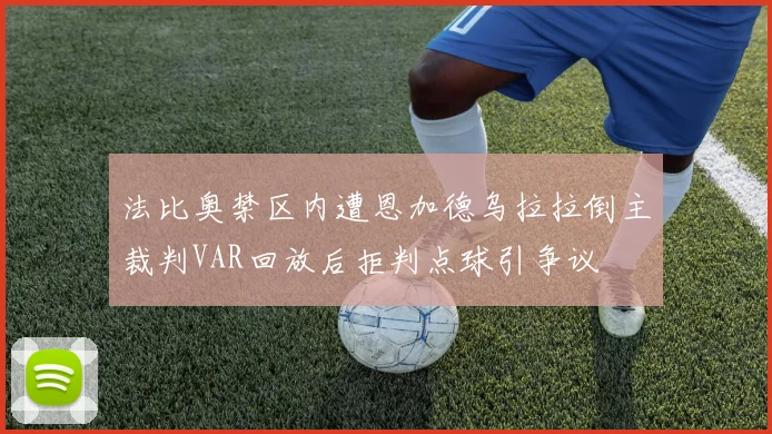法比奥禁区内遭恩加德乌拉拉倒主裁判VAR回放后拒判点球引争议