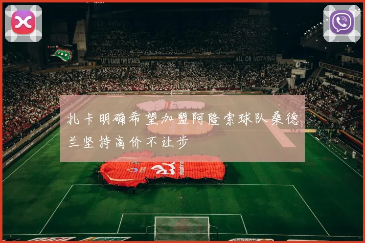 扎卡明确希望加盟阿隆索球队桑德兰坚持高价不让步