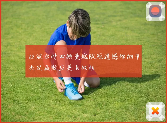 拉波尔特回顾曼城欧冠遗憾称细节决定成败应更具韧性