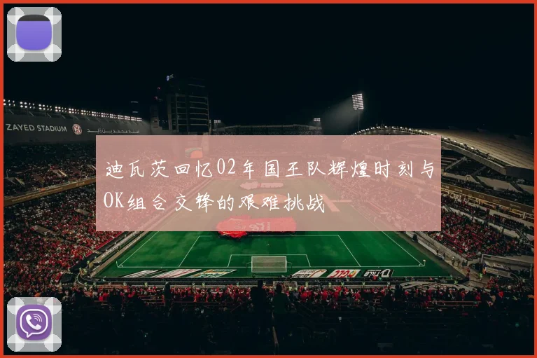 迪瓦茨回忆02年国王队辉煌时刻与OK组合交锋的艰难挑战