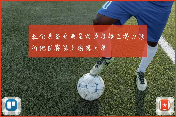杜伦具备全明星实力与超巨潜力期待他在赛场上崭露头角